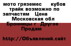 мото гряземес 125 кубов трайк возможно по запчастям › Цена ­ 15 000 - Московская обл., Бронницы г. Другое » Продам   